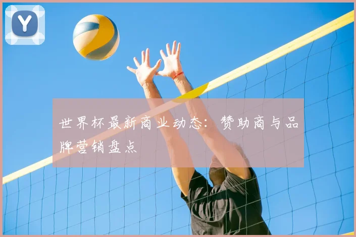 世界杯最新商业动态:赞助商与品牌营销盘点