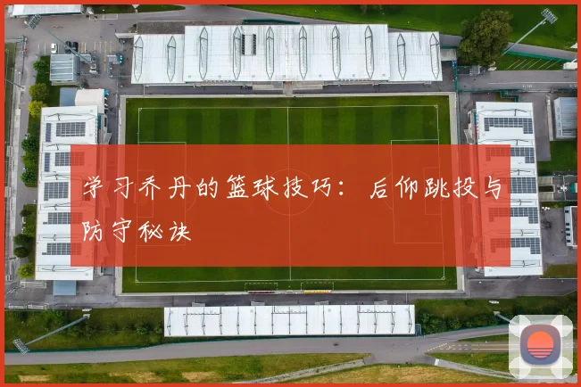 学习乔丹的篮球技巧：后仰跳投与防守秘诀