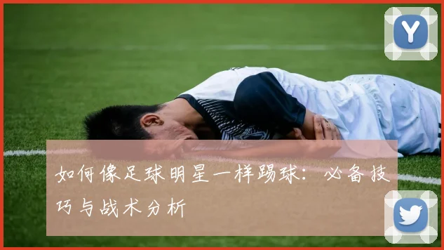 如何像足球明星一样踢球：必备技巧与战术分析