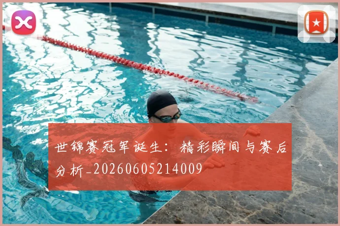 世锦赛冠军诞生：精彩瞬间与赛后分析_20260605214009