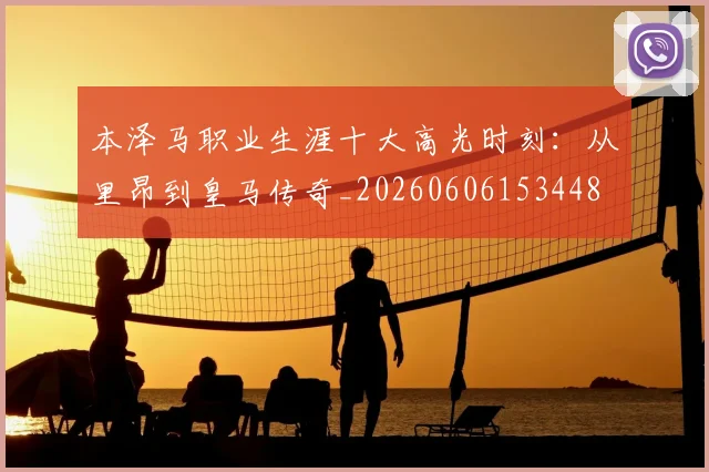 本泽马职业生涯十大高光时刻：从里昂到皇马传奇_20260606153448