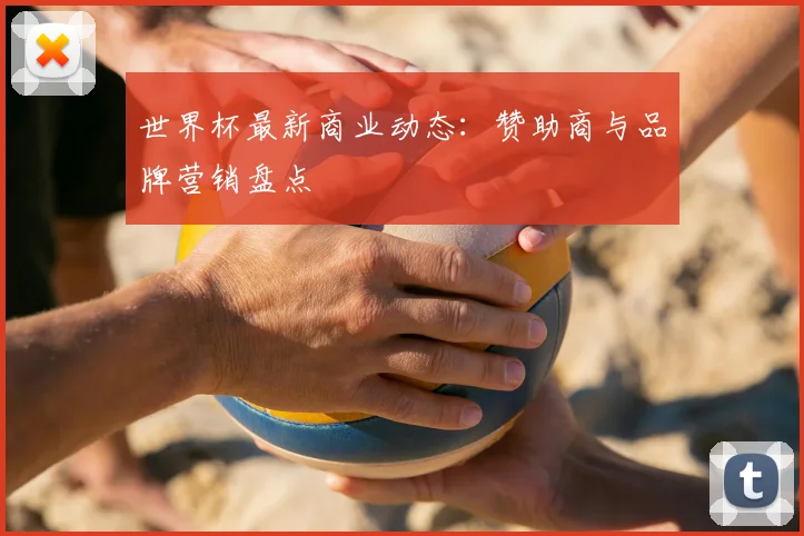 世界杯最新商业动态:赞助商与品牌营销盘点