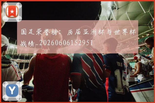 国足荣誉榜：历届亚洲杯与世界杯战绩_20260606152951