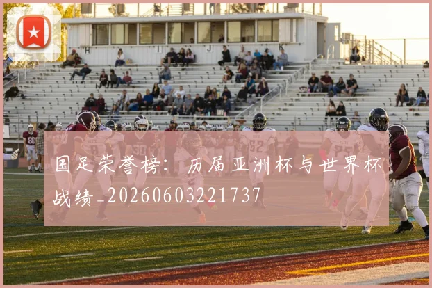 国足荣誉榜：历届亚洲杯与世界杯战绩_20260603221737