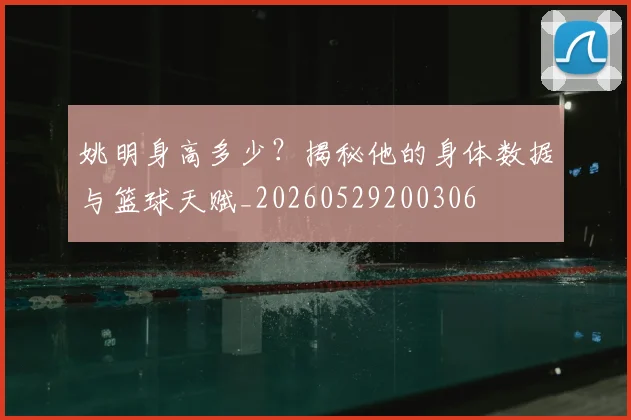 姚明身高多少？揭秘他的身体数据与篮球天赋_20260529200306