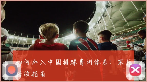 如何加入中国排球青训体系：家长必读指南