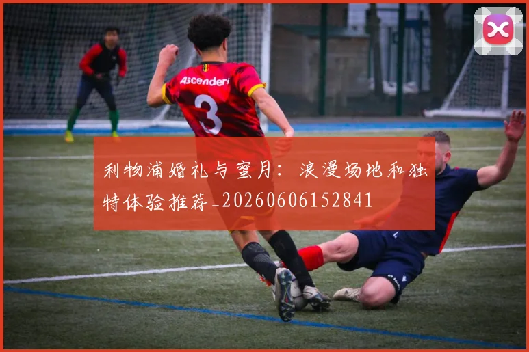 利物浦婚礼与蜜月：浪漫场地和独特体验推荐_20260606152841