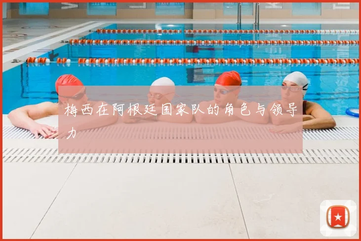 梅西在阿根廷国家队的角色与领导力