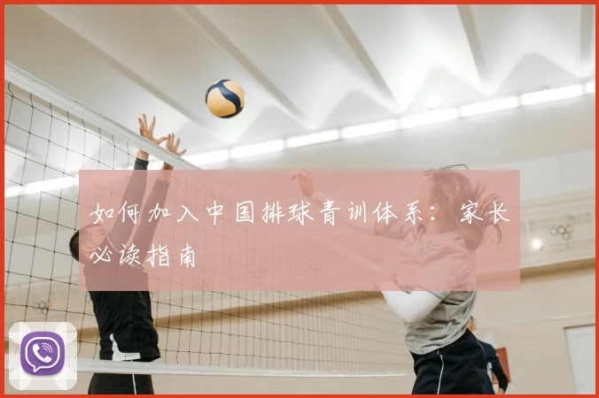 如何加入中国排球青训体系：家长必读指南