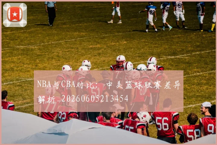 NBA与CBA对比：中美篮球联赛差异解析_20260605213454