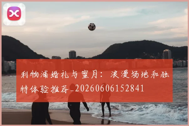 利物浦婚礼与蜜月：浪漫场地和独特体验推荐_20260606152841