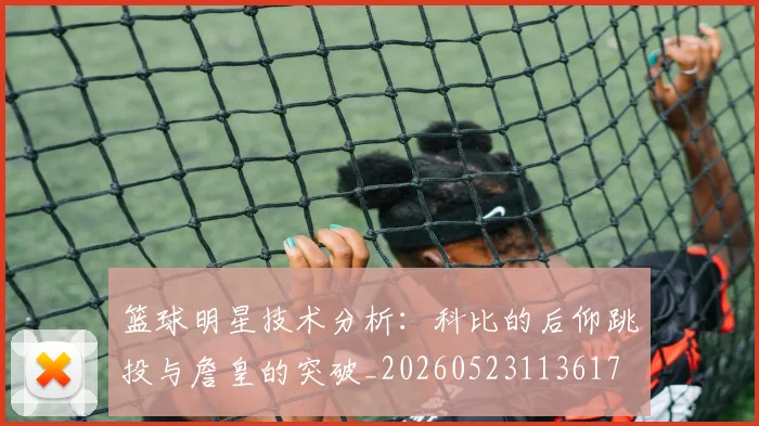 篮球明星技术分析：科比的后仰跳投与詹皇的突破_20260523113617