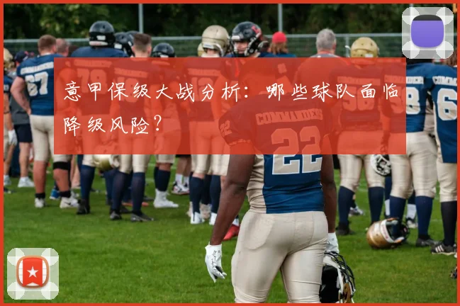 意甲保级大战分析：哪些球队面临降级风险？