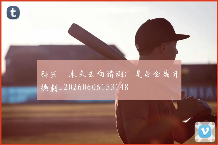 孙兴慜未来去向猜测：是否会离开热刺_20260606153148