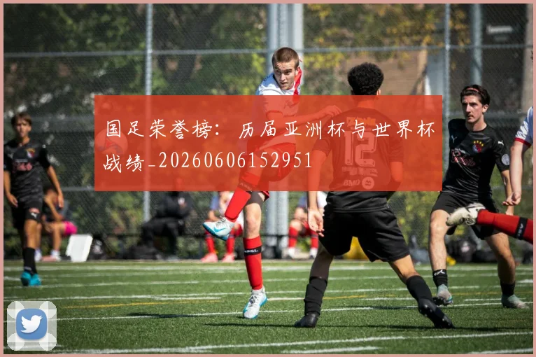 国足荣誉榜：历届亚洲杯与世界杯战绩_20260606152951
