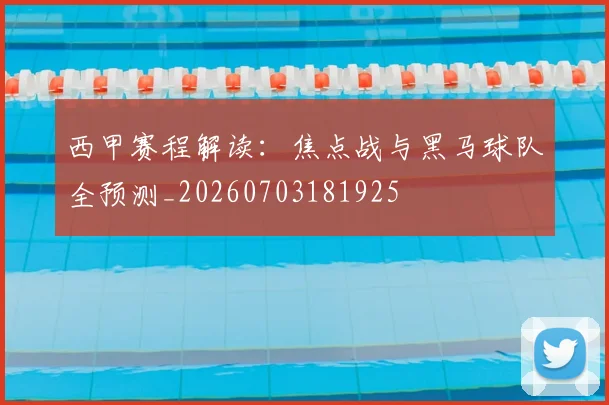 西甲赛程解读：焦点战与黑马球队全预测_20260703181925
