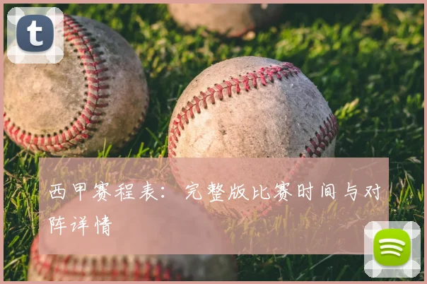 西甲赛程表:完整版比赛时间与对阵详情