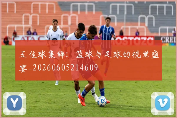五佳球集锦：篮球与足球的视觉盛宴_20260605214609