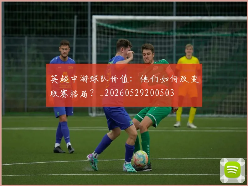 英超中游球队价值：他们如何改变联赛格局？_20260529200503