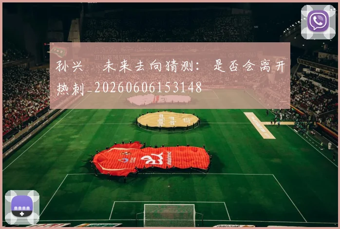 孙兴慜未来去向猜测:是否会离开热刺_20260606153148