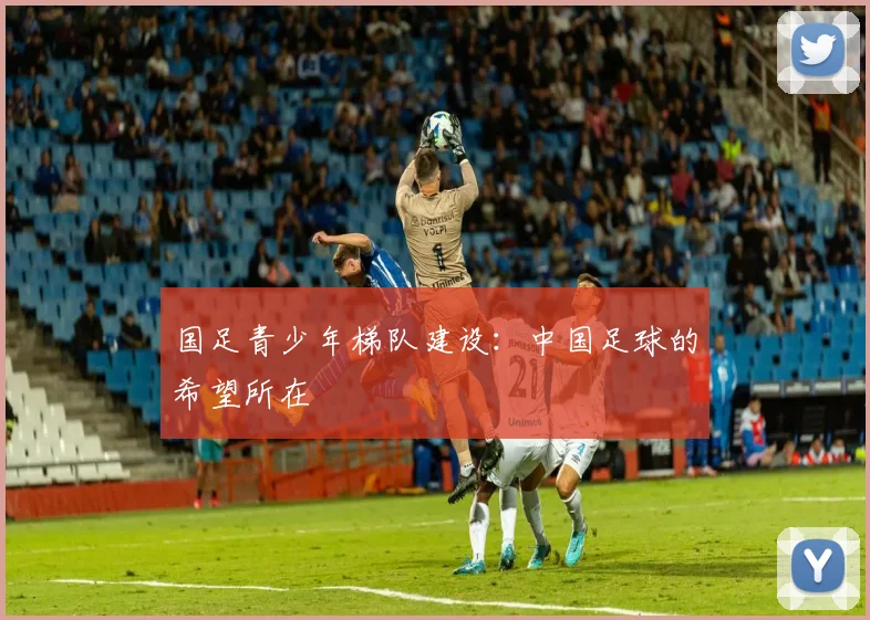 国足青少年梯队建设：中国足球的希望所在