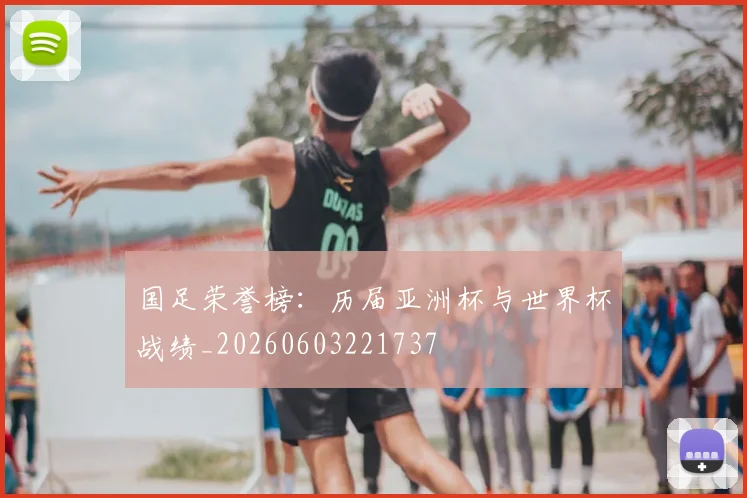 国足荣誉榜：历届亚洲杯与世界杯战绩_20260603221737