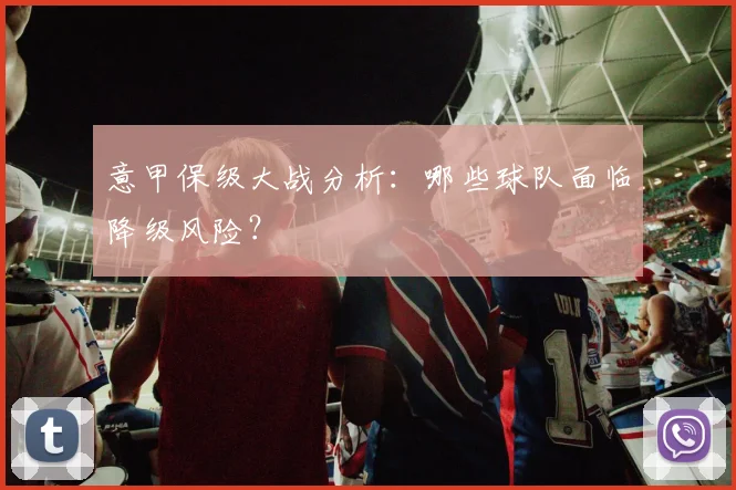 意甲保级大战分析：哪些球队面临降级风险？