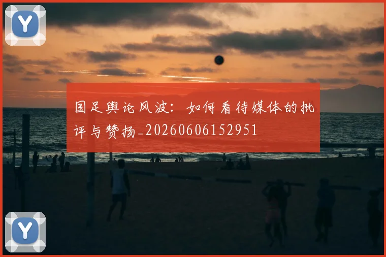 国足舆论风波：如何看待媒体的批评与赞扬_20260606152951